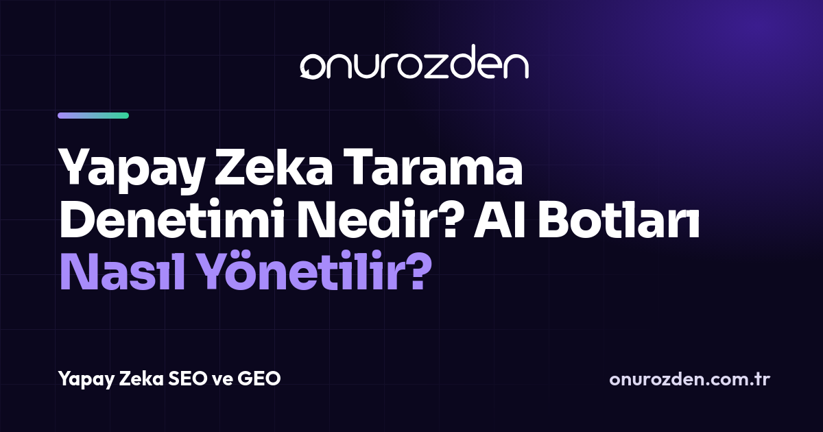 Yapay Zeka Tarama Denetimi Nedir? AI Botları Nasıl Yönetilir?